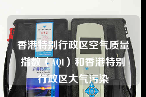 香港特別行政區空氣質量指數（AQI）和香港特別行政區大氣污染
