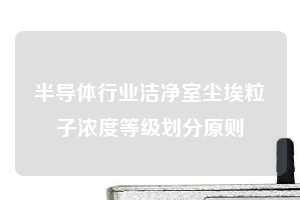 半導體行業潔凈室塵埃粒子濃度等級劃分原則
